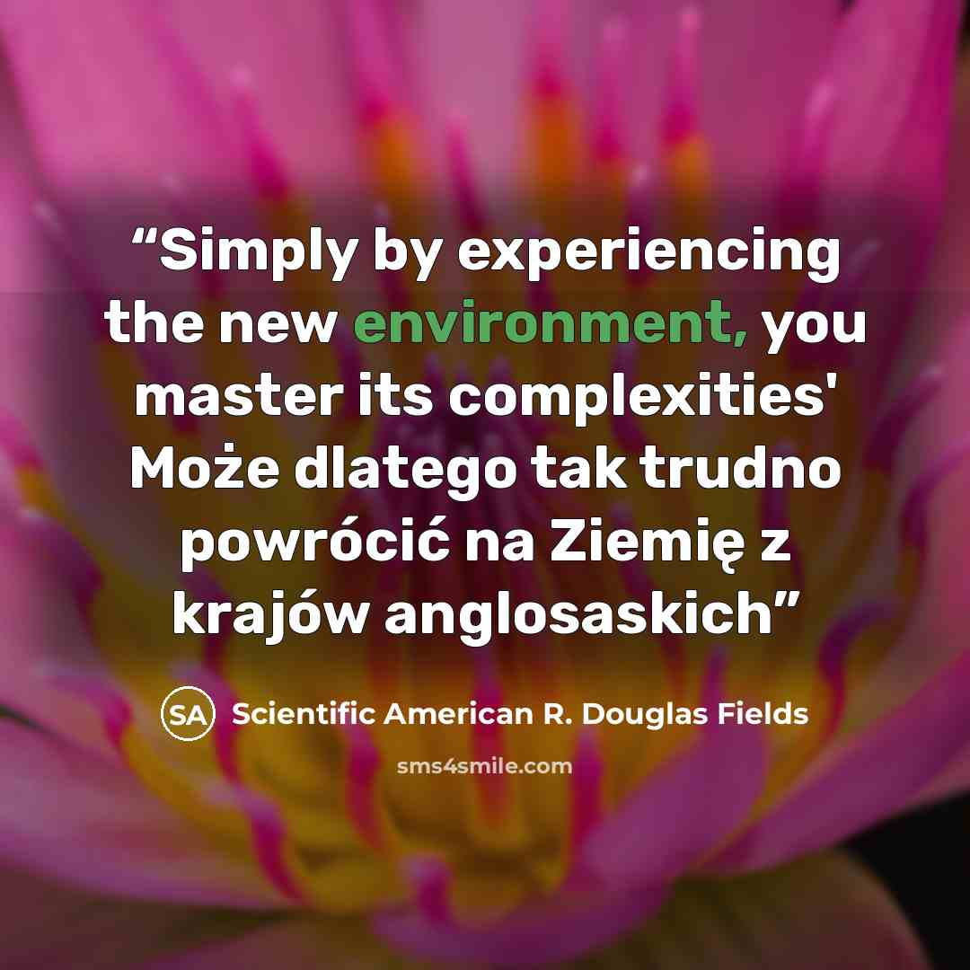 “Simply by experiencing the new environment, you master its complexities' Może dlatego tak trudno powrócić na Ziemię z krajów anglosaskich” quote by Scientific American R. Douglas Fields