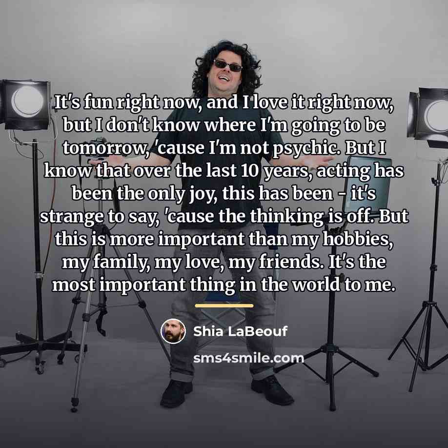 “It's fun right now, and I love it right now,…” quote by Shia LaBeouf