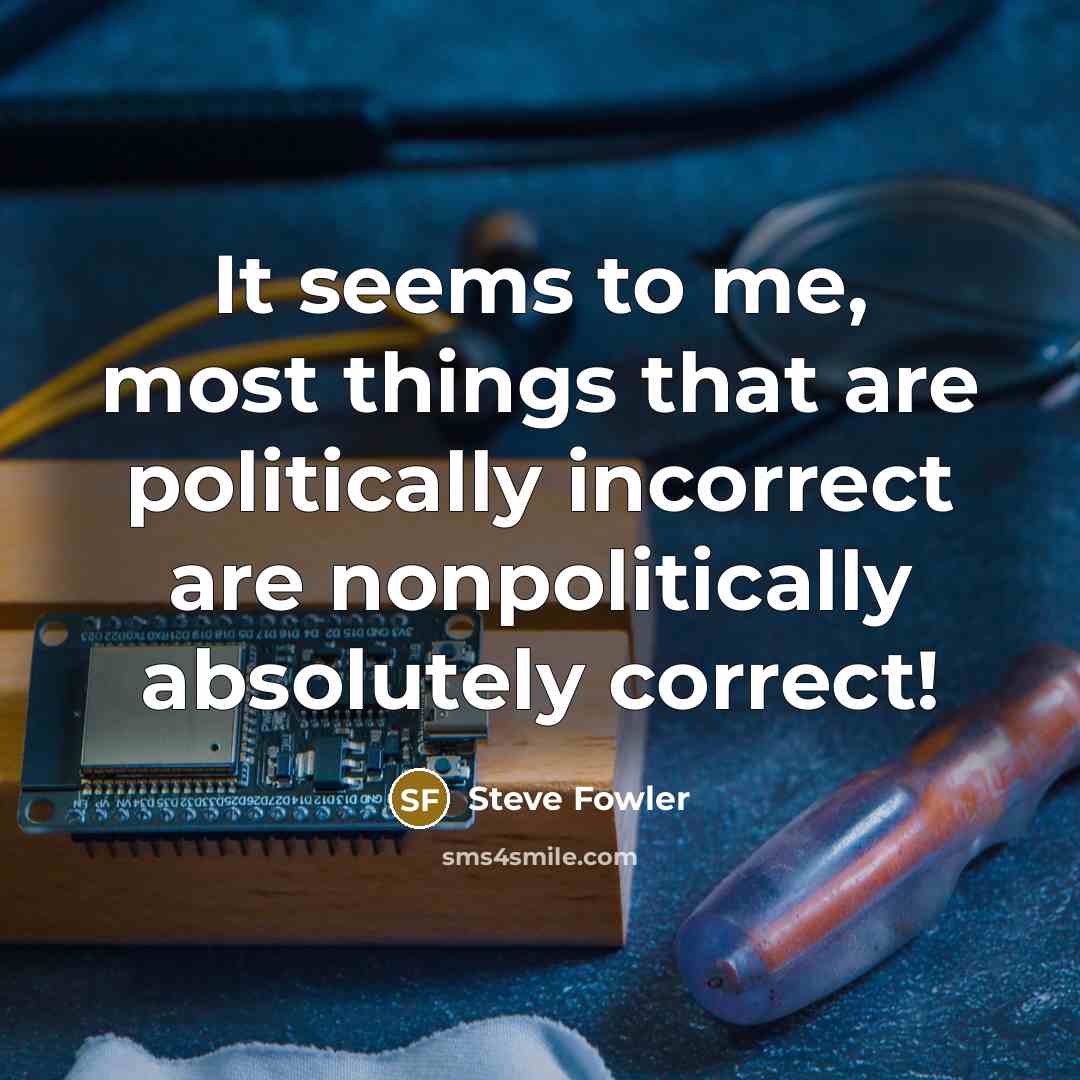 “It seems to me, most things that are politically incorrect are nonpolitically absolutely correct!” quote by Steve Fowler