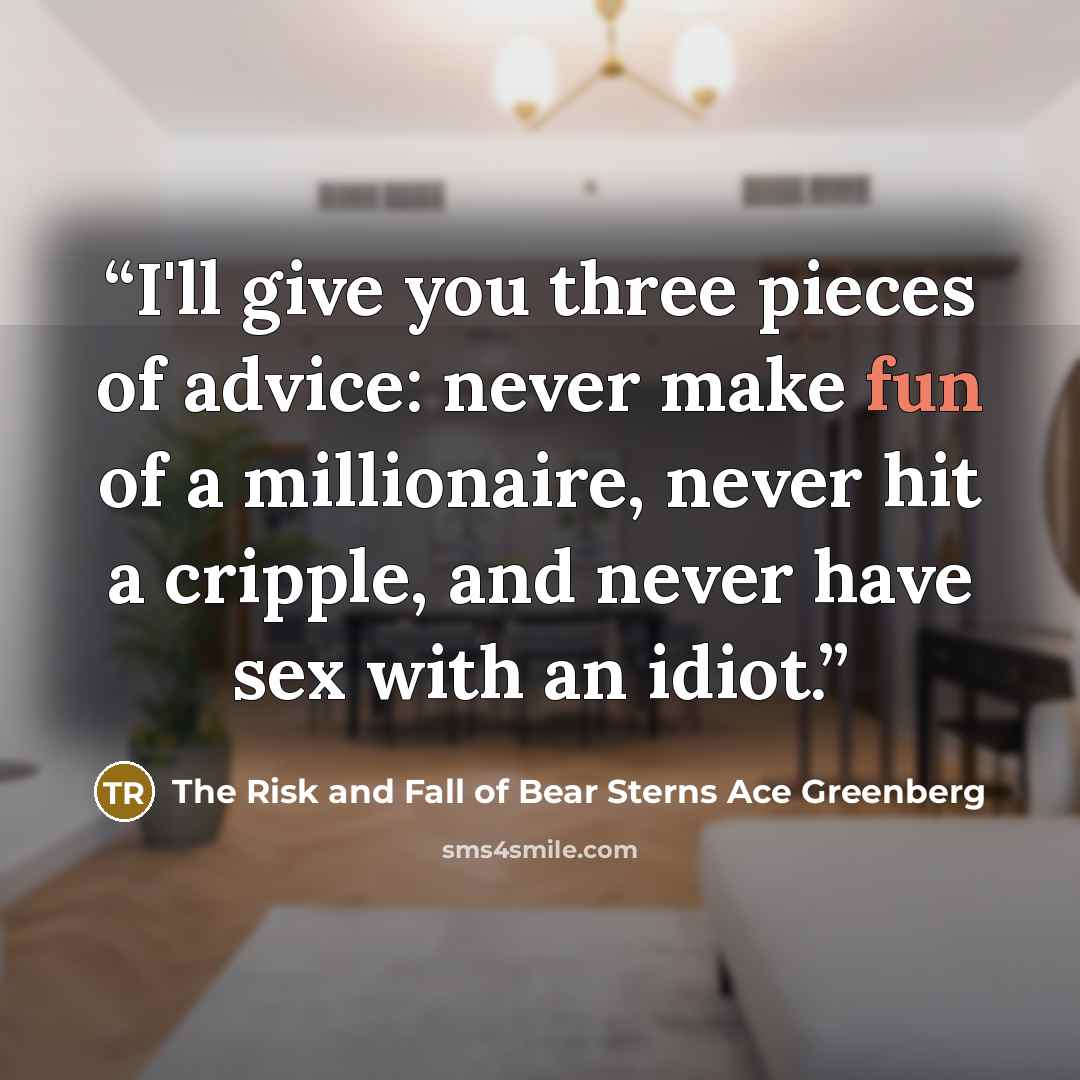 “I'll give you three pieces of advice: never make fun of a millionaire, never hit a cripple, and never have sex with an idiot.” quote by The Risk and Fall of Bear Sterns Ace Greenberg