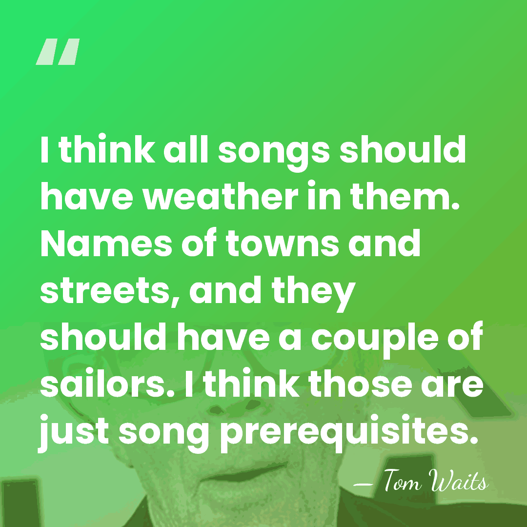 I think all songs should have weather in them. Names of towns&hellip; - Tom Waits