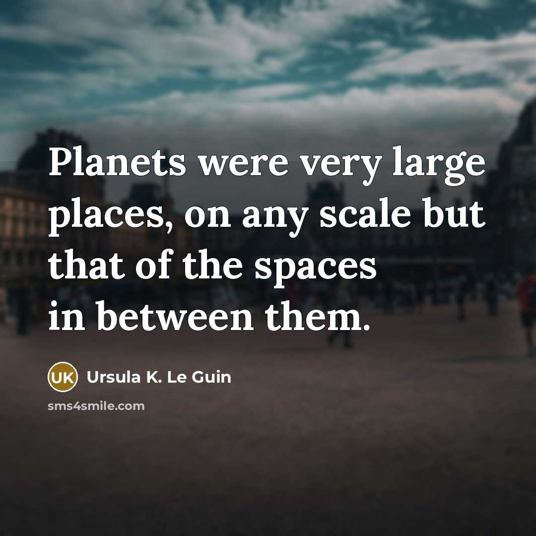 “Planets were very large places, on any scale but that…” quote by Ursula K. Le Guin