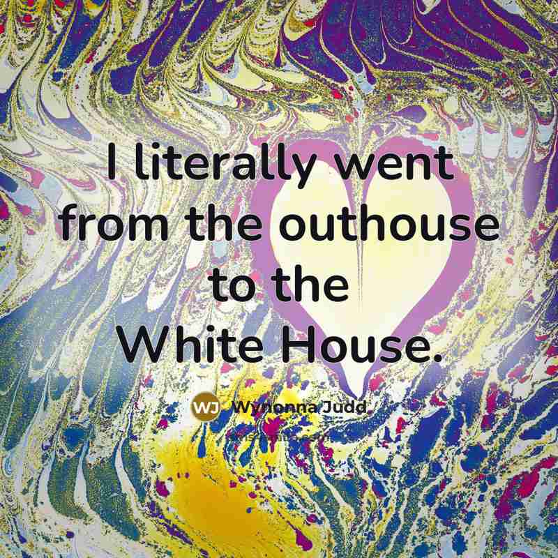 “I literally went from the outhouse to the White House.…” quote by Wynonna Judd