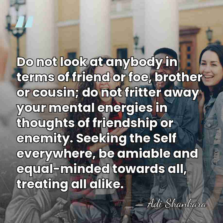 Do not look at anybody in terms of friend or foe, brother&hellip; - Adi Shankara