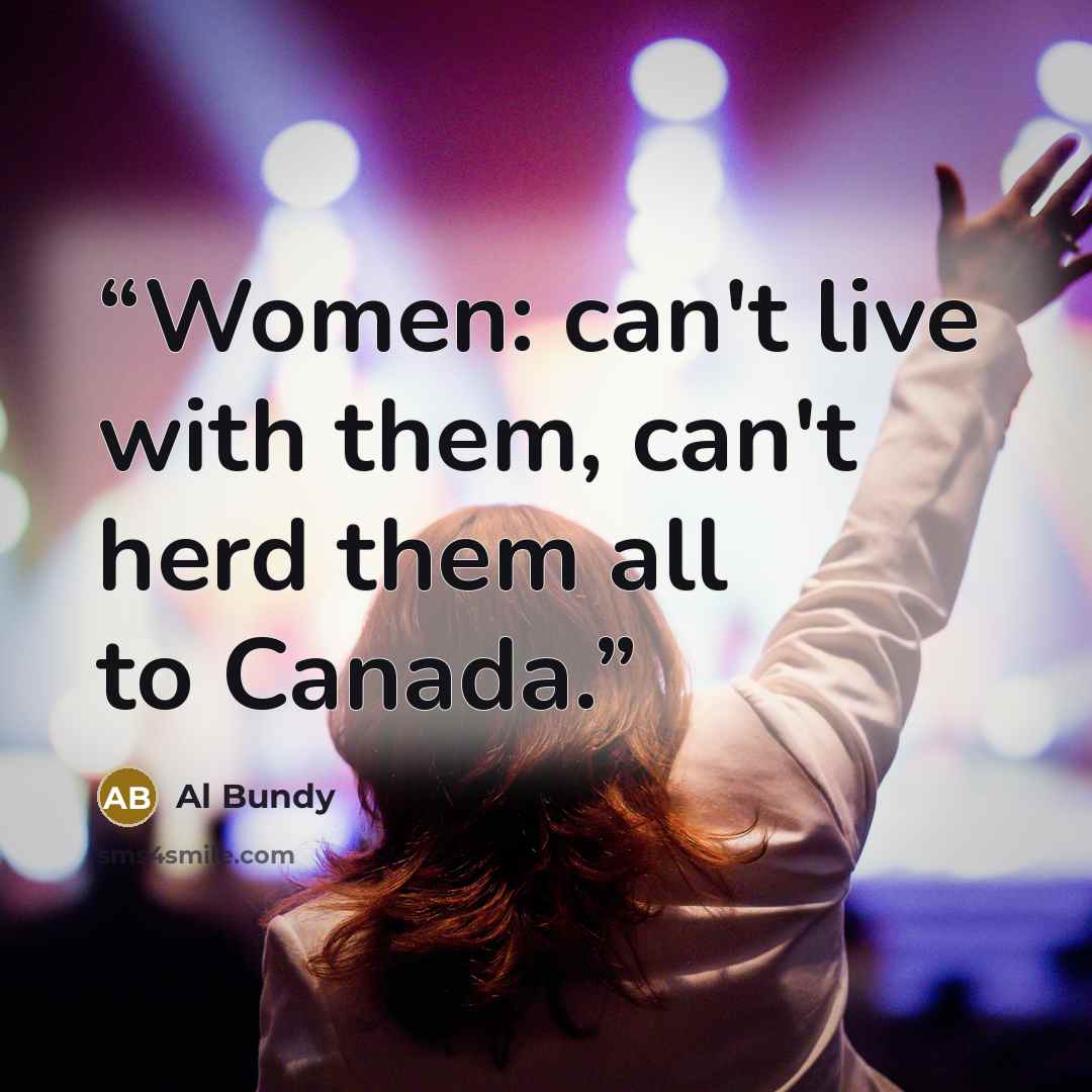 “Women: can't live with them, can't herd them all to Canada.” quote by Al Bundy