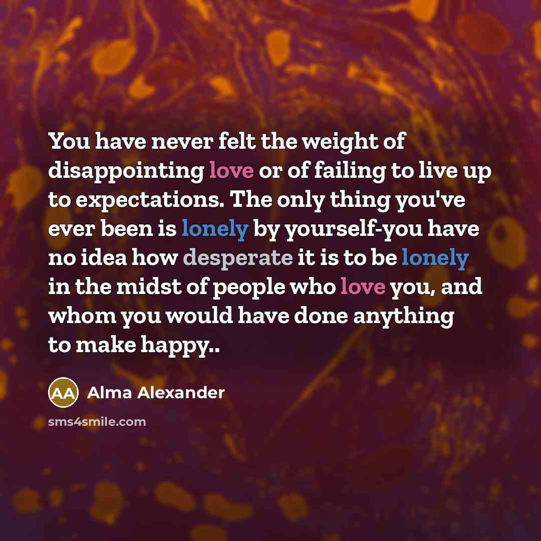 “You have never felt the weight of disappointing love or…” quote by Alma Alexander