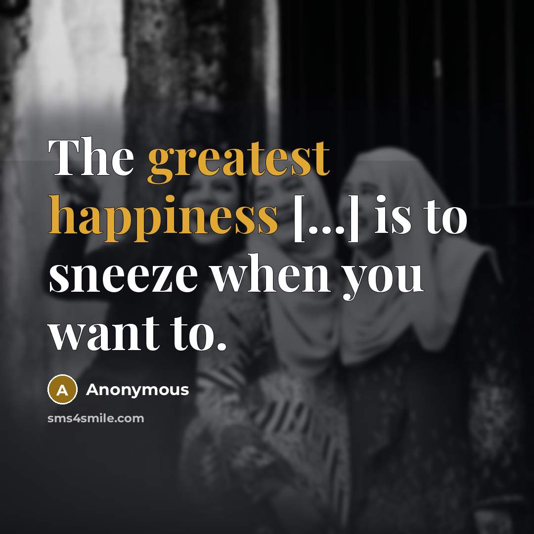 “The greatest happiness [...] is to sneeze when you want to.” quote by Anonymous