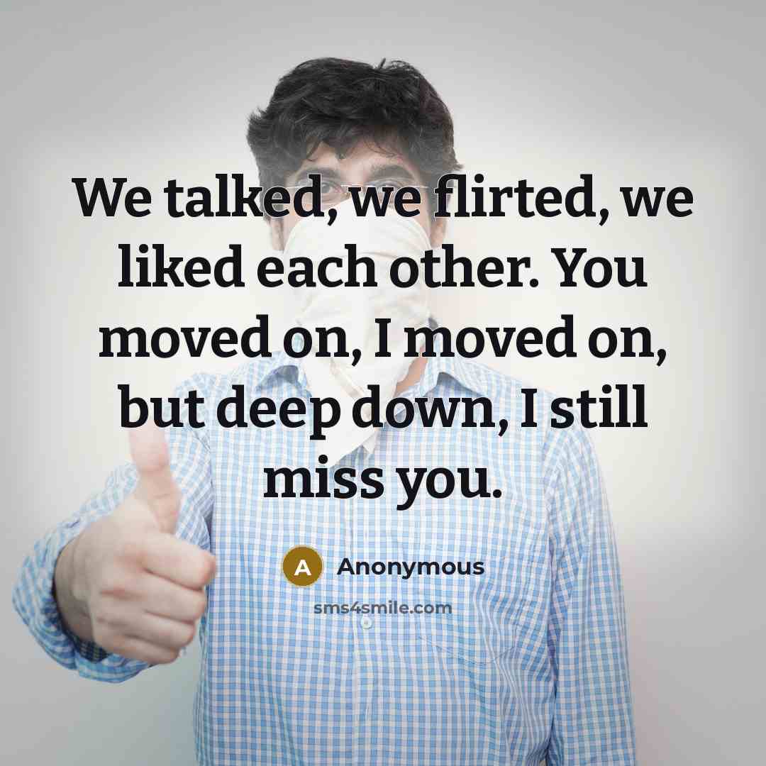 “We talked, we flirted, we liked each other. You moved on, I moved on, but deep down, I still miss you.” quote by Anonymous