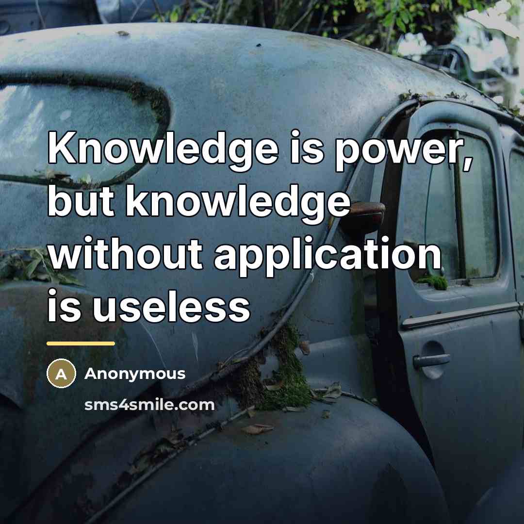 “Knowledge is power, but knowledge without application is useless…” quote by Anonymous