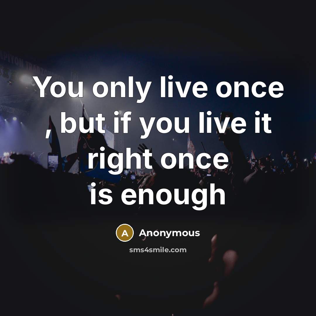 “You only live once , but if you live it right once is enough” quote by Anonymous