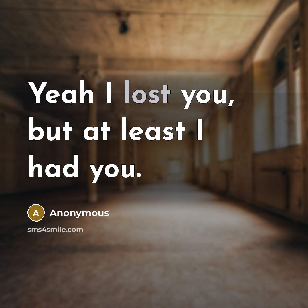 “Yeah I lost you, but at least I had you.” quote by Anonymous