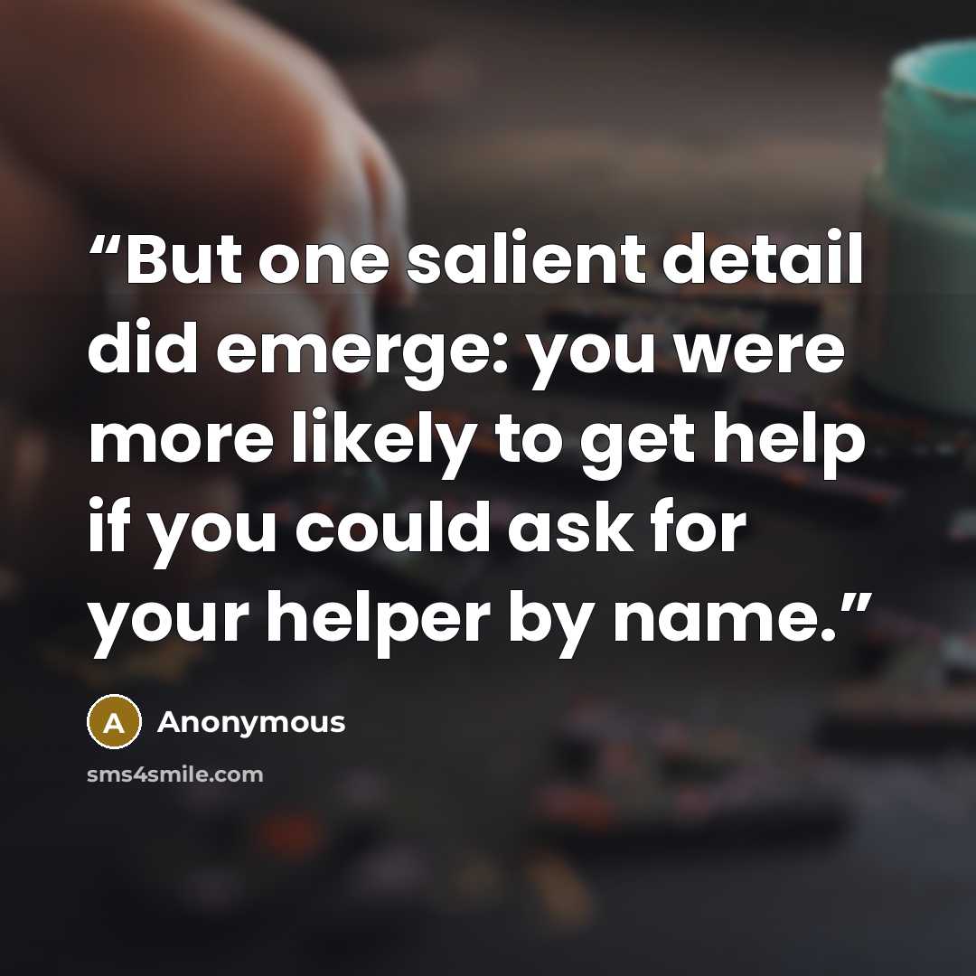 “But one salient detail did emerge: you were more likely to get help if you could ask for your helper by name.” quote by Anonymous