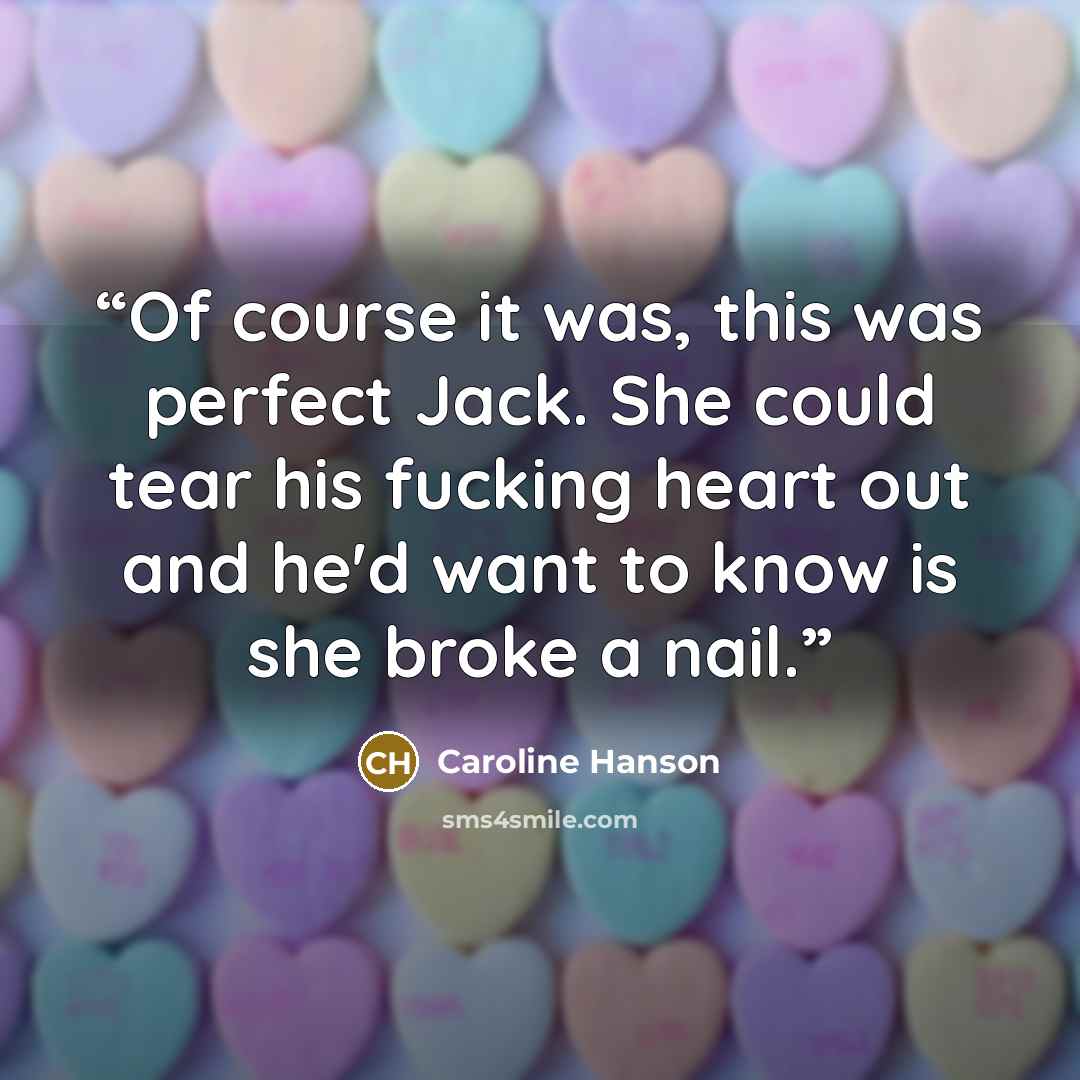 “Of course it was, this was perfect Jack. She could tear his fucking heart out and he'd want to know is she broke a nail.” quote by Caroline Hanson