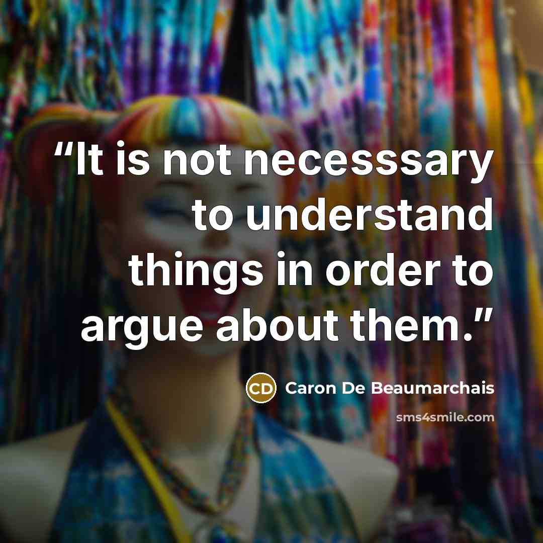“It is not necesssary to understand things in order to argue about them.” quote by Caron De Beaumarchais