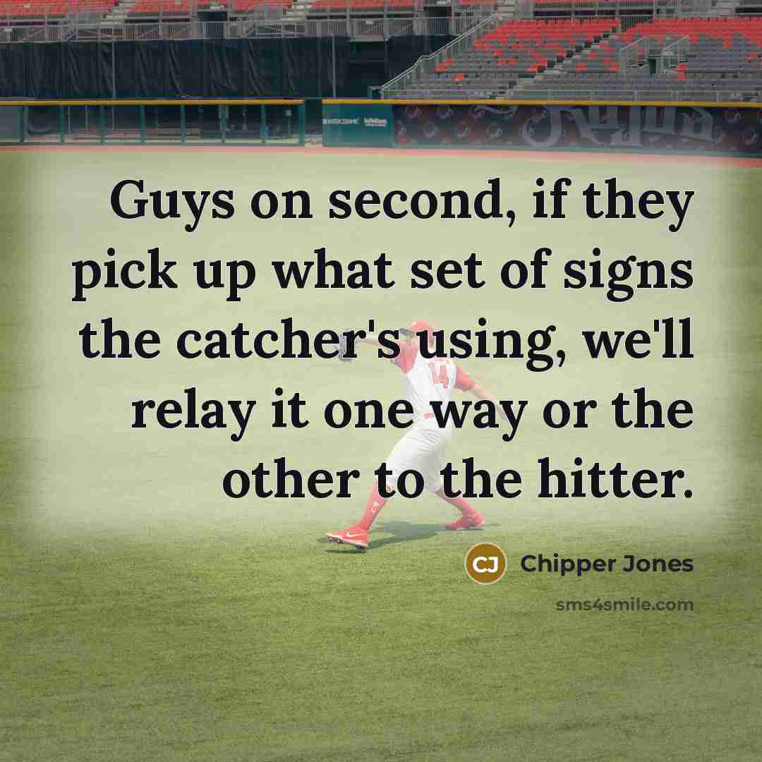 “Guys on second, if they pick up what set of signs the catcher's using, we'll relay it one way or the other to the hitter.” quote by Chipper Jones