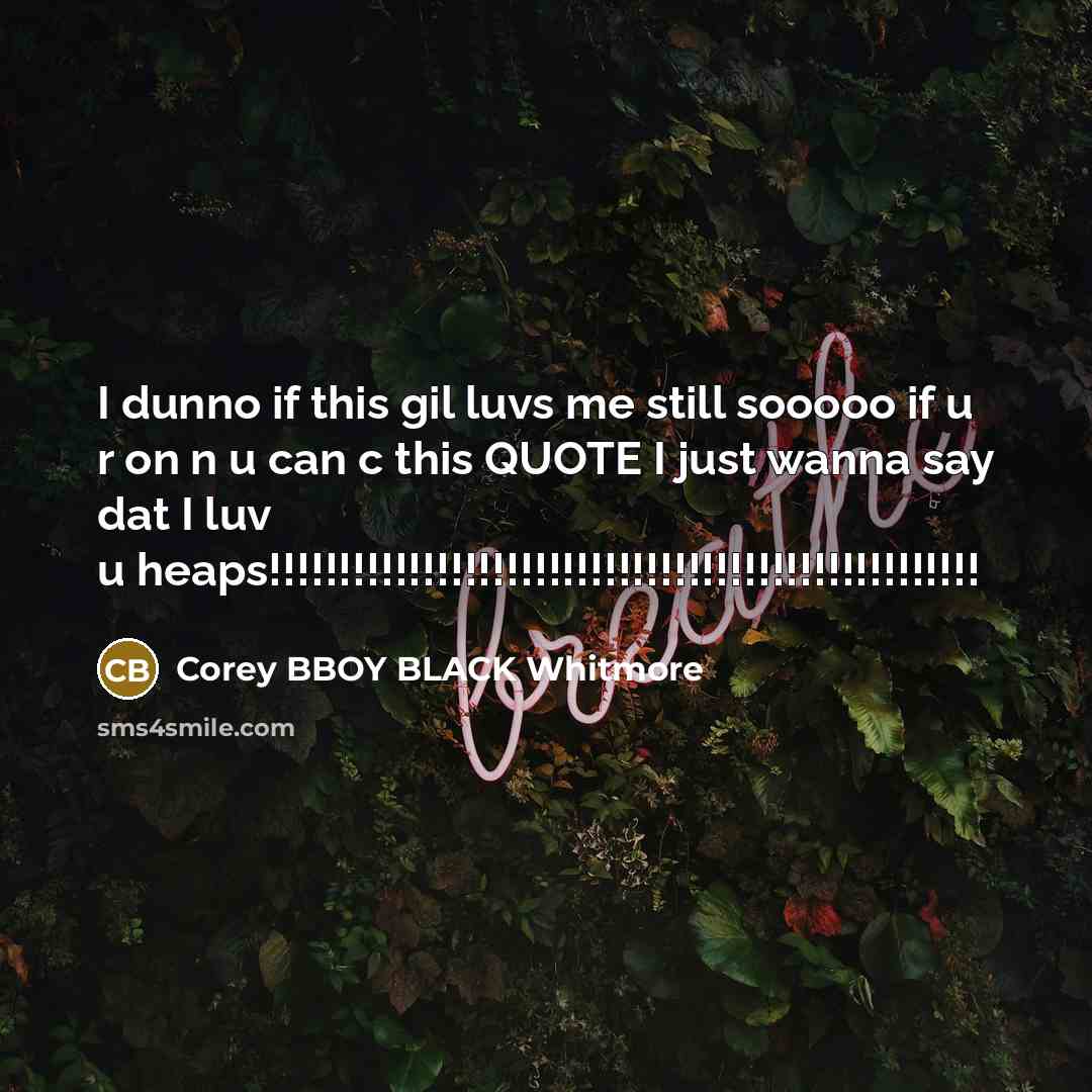 “I dunno if this gil luvs me still sooooo if u r on n u can c this QUOTE I just wanna say dat I luv u heaps!!!!!!!!!!!!!!!!!!!!!!!!!!!!!!!!!!!!!!!!!!!!!!!!!!!” quote by Corey BBOY BLACK Whitmore