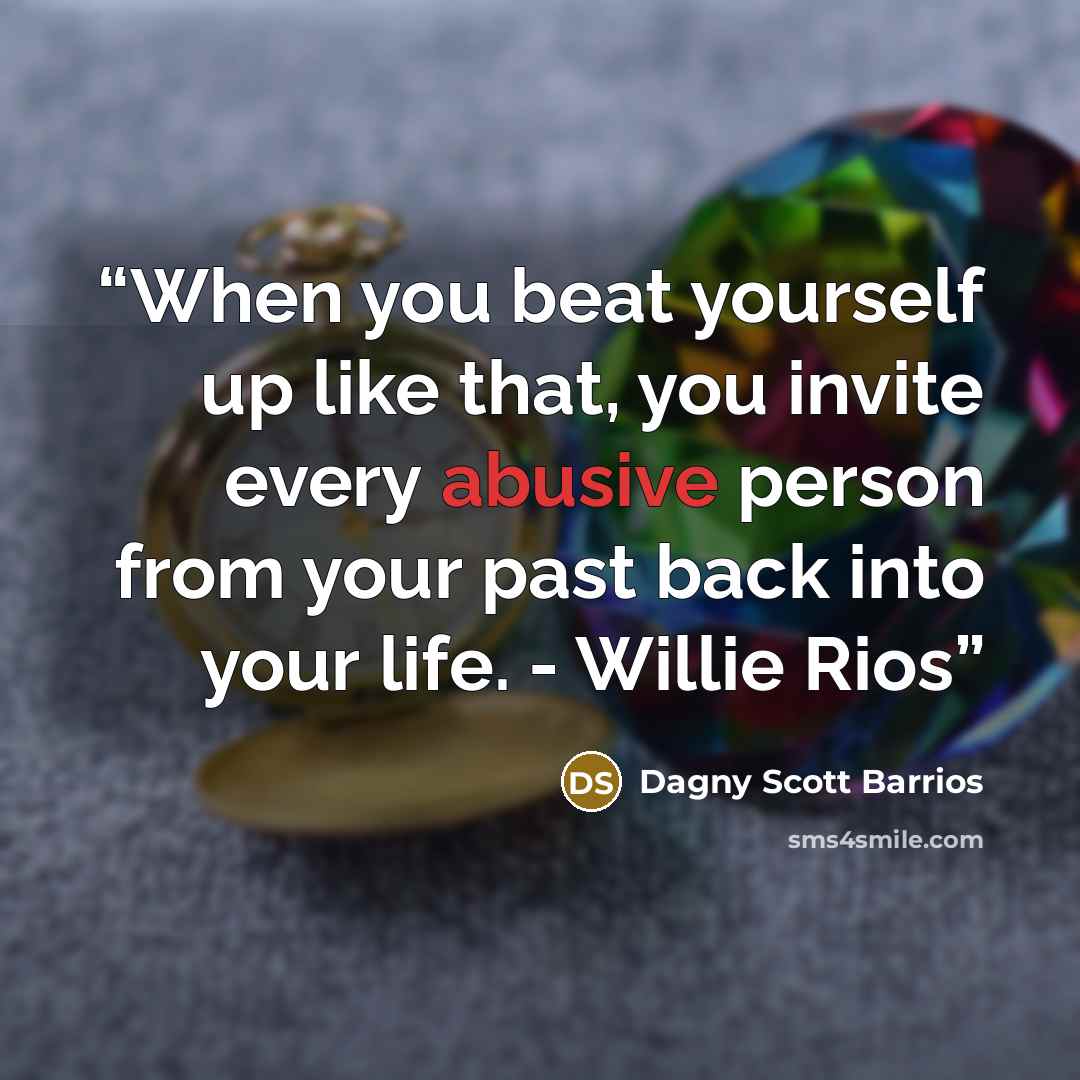 “When you beat yourself up like that, you invite every abusive person from your past back into your life. - Willie Rios” quote by Dagny Scott Barrios