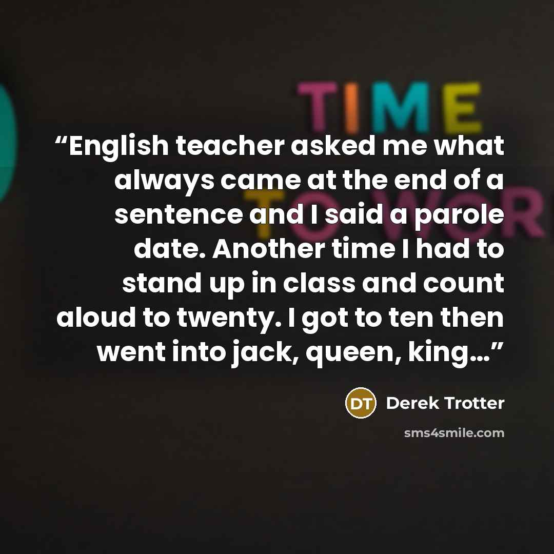 “English teacher asked me what always came at the end of a sentence and I said a parole date. Another time I had to stand up in class and count aloud to twenty. I got to ten then went into jack, queen, king…” quote by Derek Trotter