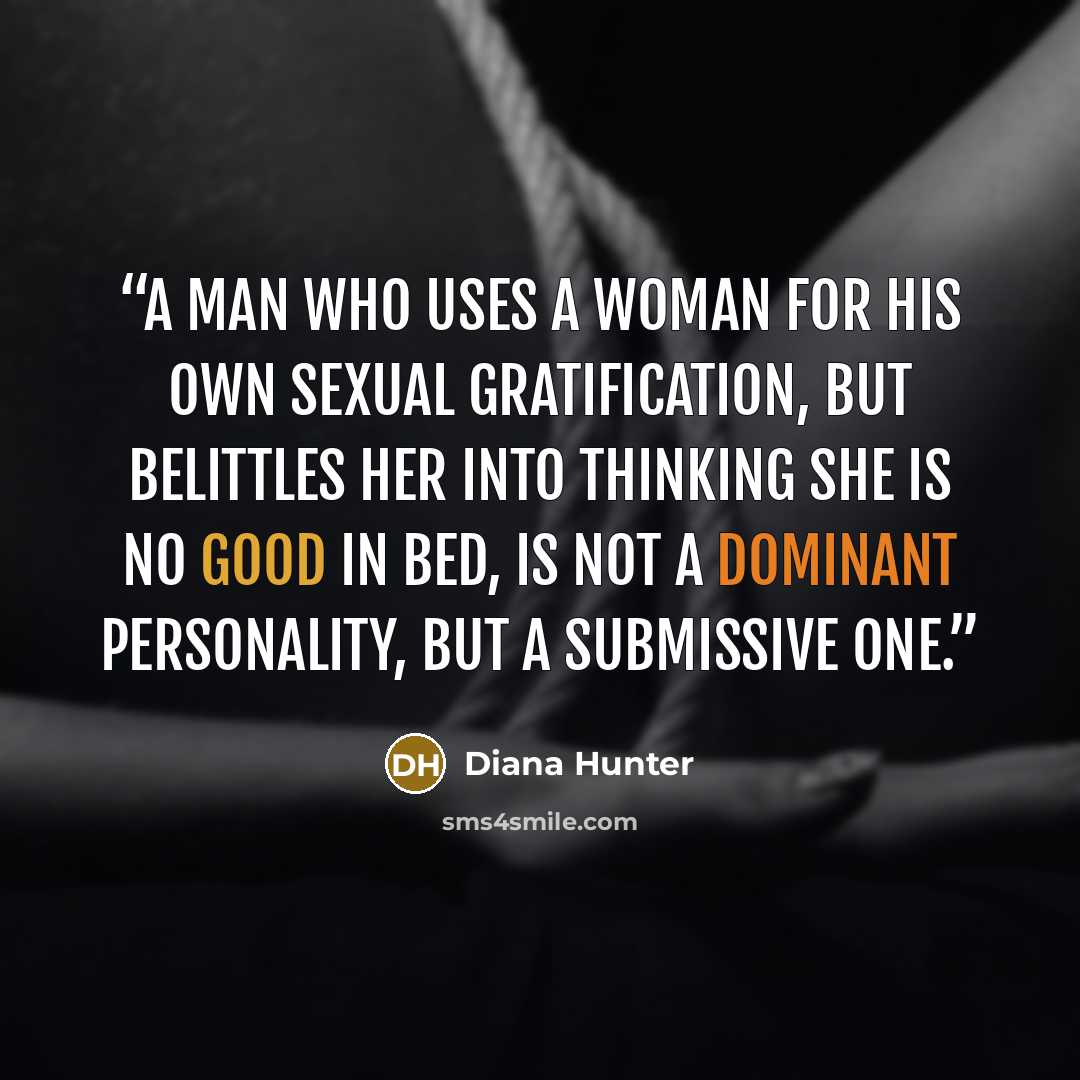 “a man who uses a woman for his own sexual gratification, but belittles her into thinking she is no good in bed, is not a dominant personality, but a submissive one.” quote by Diana Hunter