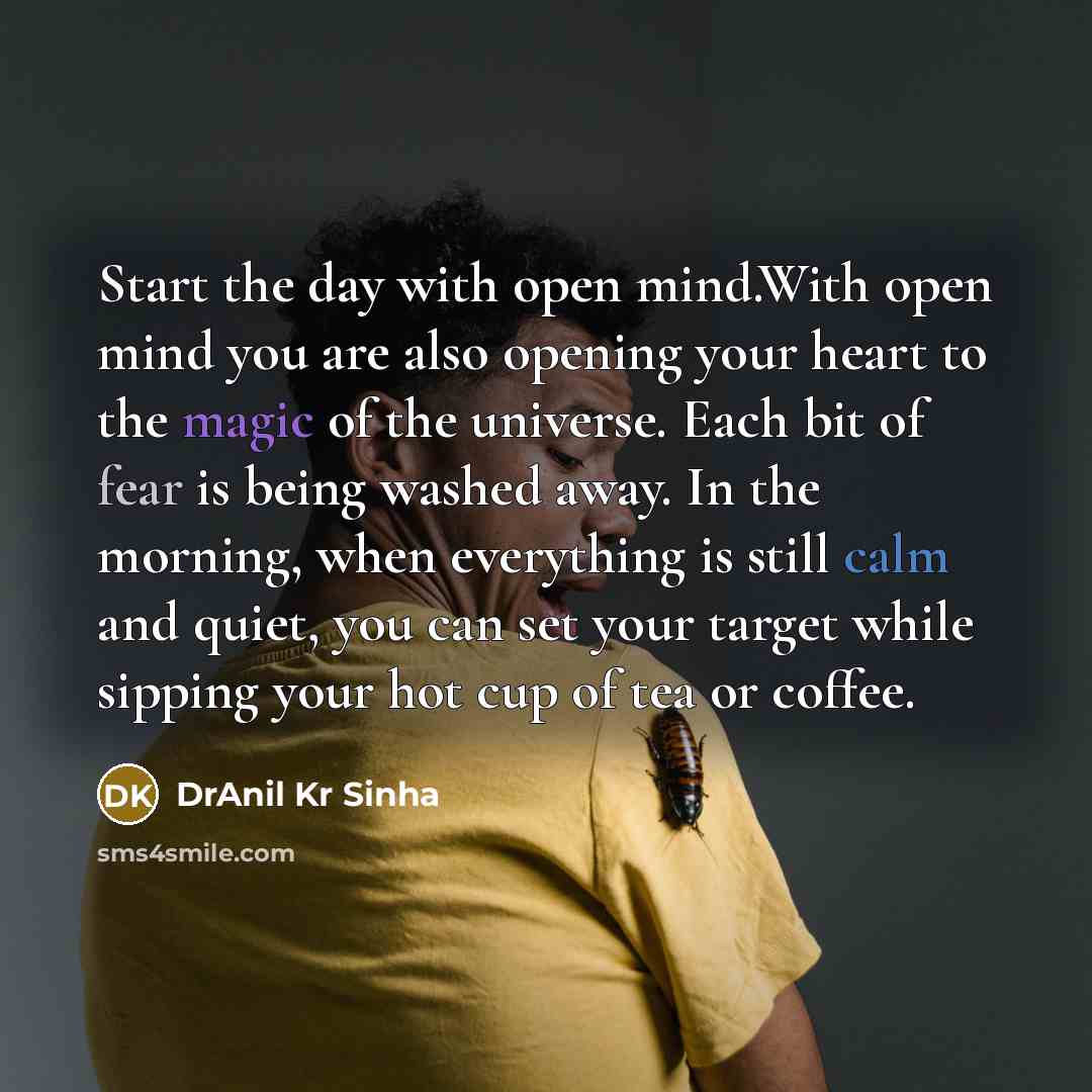 “Start the day with open mind.With open mind you are also opening your heart to the magic of the universe. Each bit of fear is being washed away. In the morning, when everything is still calm and quiet, you can set your target while sipping your hot cup of tea or coffee.” quote by DrAnil Kr Sinha