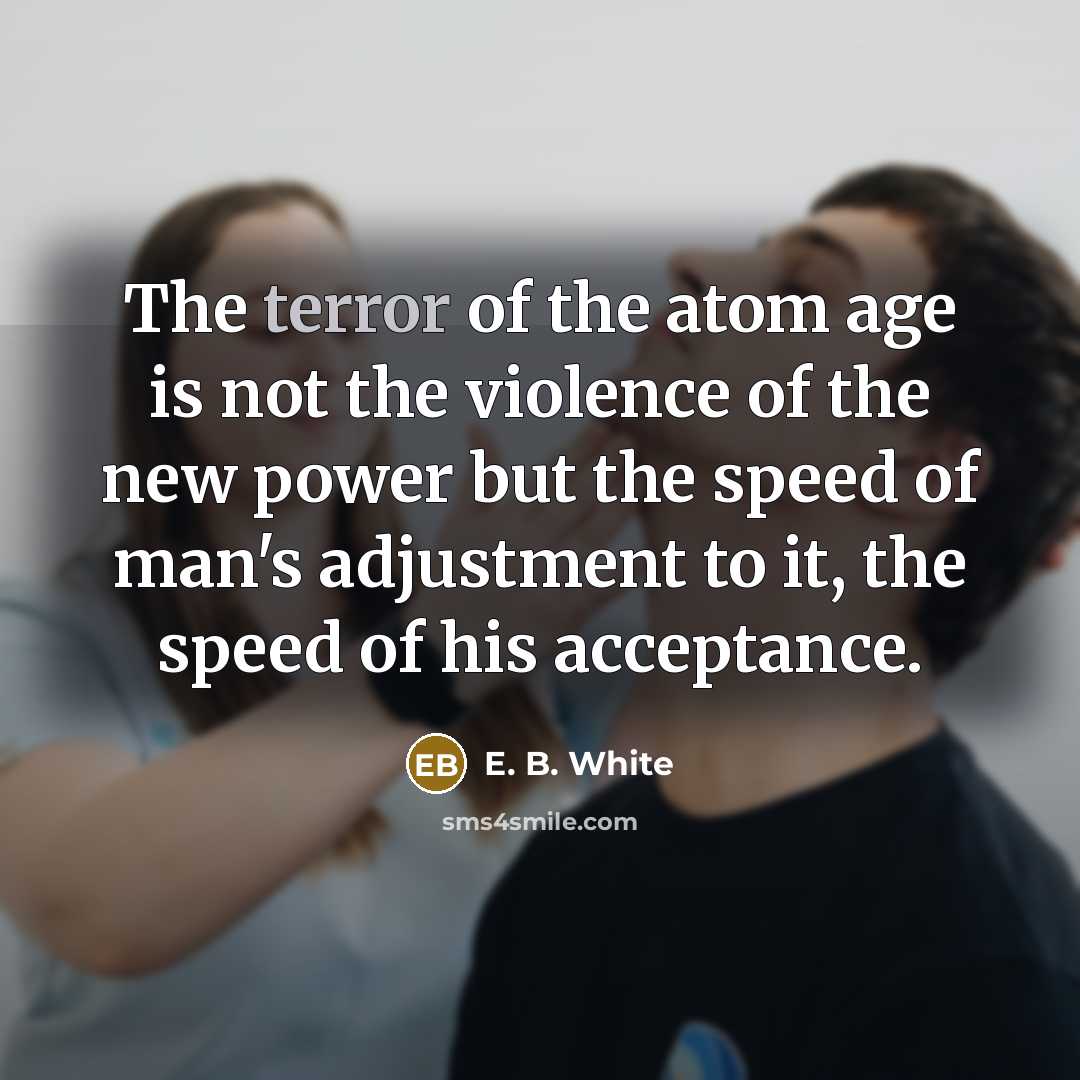 “The terror of the atom age is not the violence…” quote by E. B. White