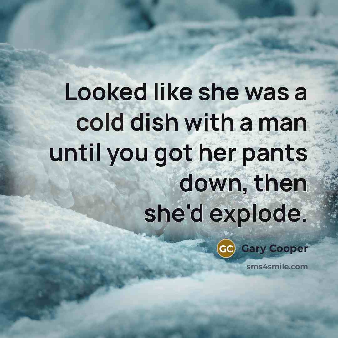 “Looked like she was a cold dish with a man until you got her pants down, then she'd explode.” quote by Gary Cooper