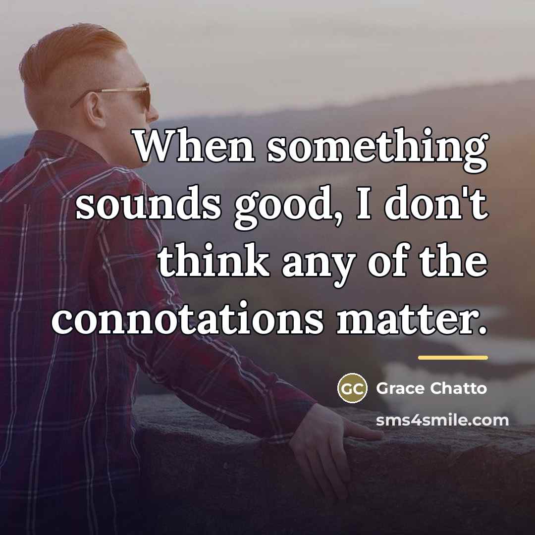 “When something sounds good, I don't think any of the…” quote by Grace Chatto