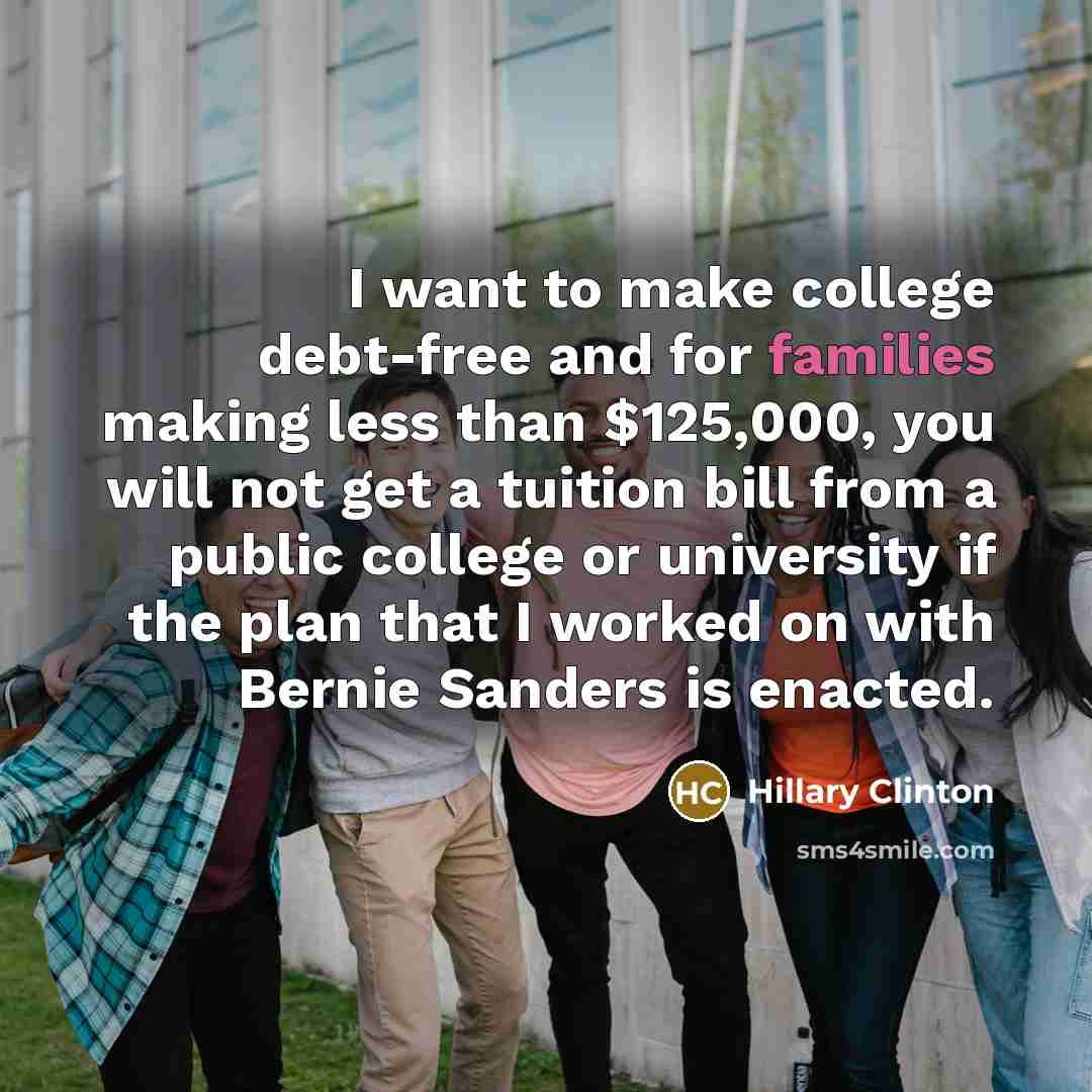 “I want to make college debt-free and for families making less than $125,000, you will not get a tuition bill from a public college or university if the plan that I worked on with Bernie Sanders is enacted.” quote by Hillary Clinton