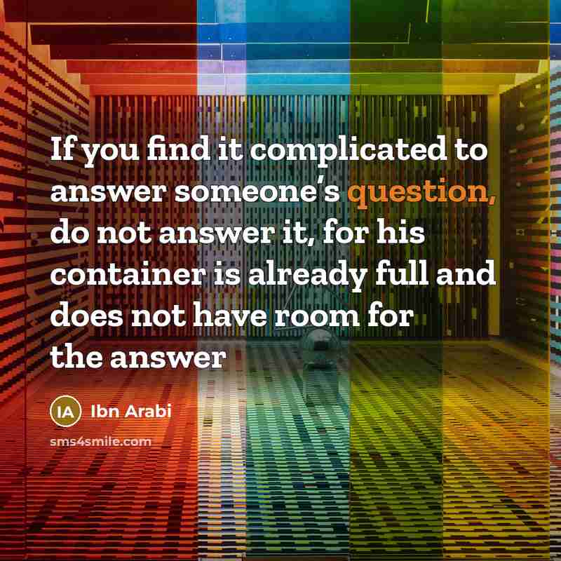 “If you find it complicated to answer someone’s question, do not answer it, for his container is already full and does not have room for the answer” quote by Ibn Arabi
