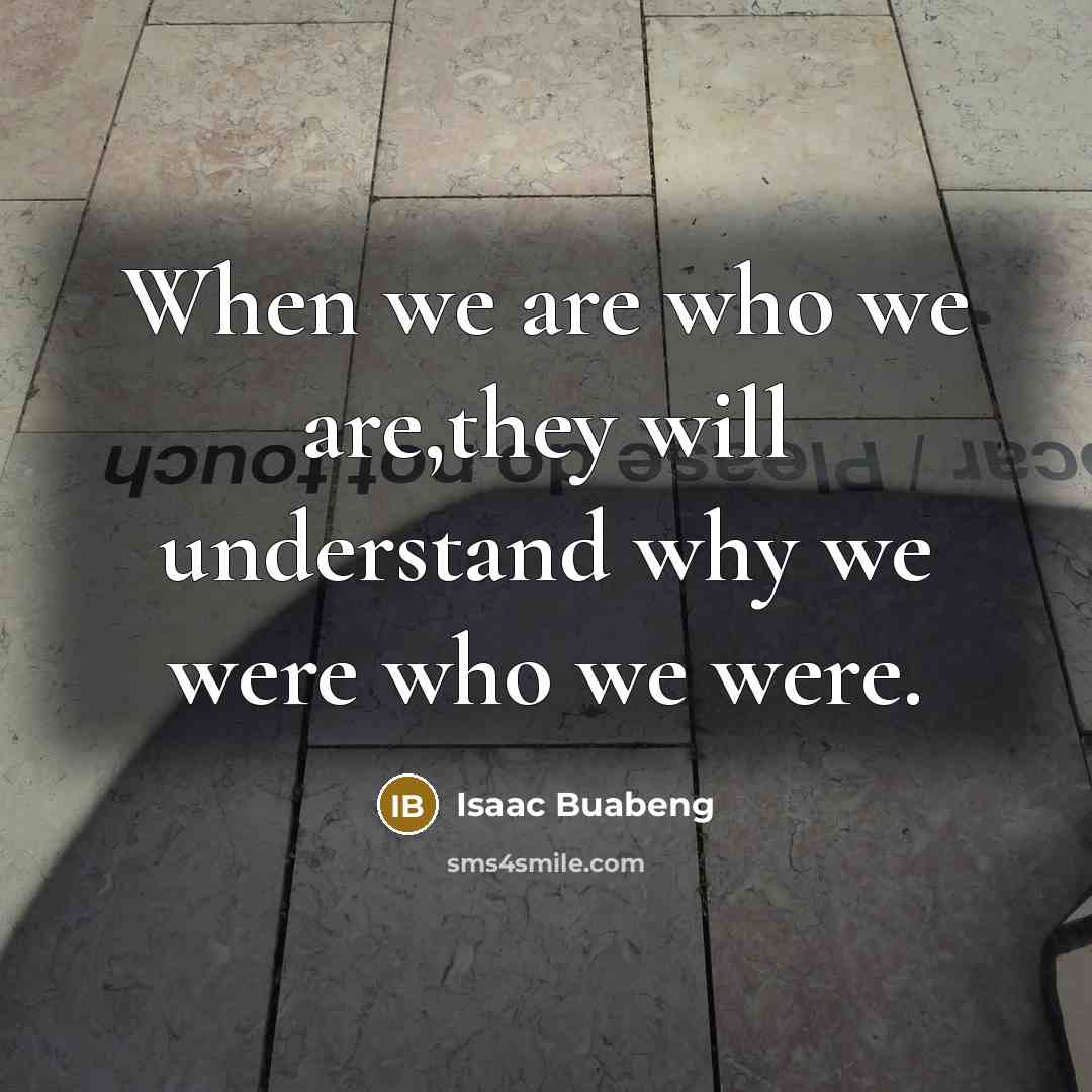 “When we are who we are,they will understand why we were who we were.” quote by Isaac Buabeng