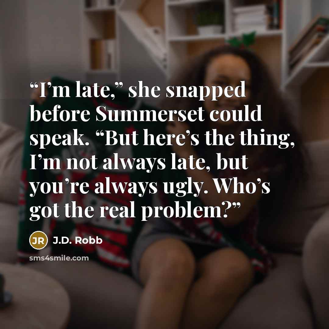 “I’m late,” she snapped before Summerset could speak. “But here’s the thing, I’m not always late, but you’re always ugly. Who’s got the real problem?” quote by J.D. Robb