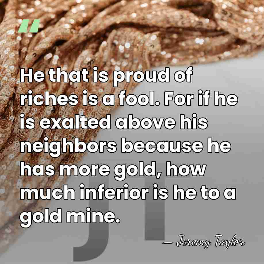 He that is proud of riches is a fool. For if he&hellip; - Jeremy Taylor