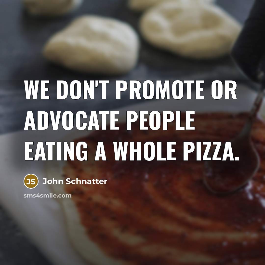 “We don't promote or advocate people eating a whole pizza.…” quote by John Schnatter