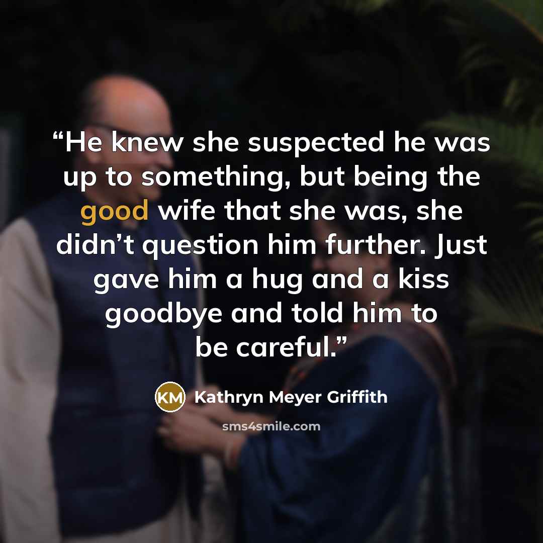 “He knew she suspected he was up to something, but being the good wife that she was, she didn’t question him further. Just gave him a hug and a kiss goodbye and told him to be careful.” quote by Kathryn Meyer Griffith