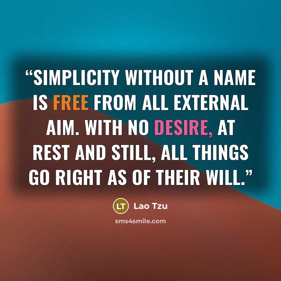 “Simplicity without a name Is free from all external aim. With no desire, at rest and still, All things go right as of their will.” quote by Lao Tzu