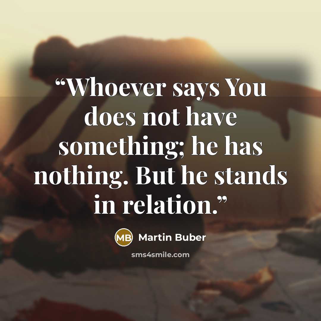 “Whoever says You does not have something; he has nothing. But he stands in relation.” quote by Martin Buber