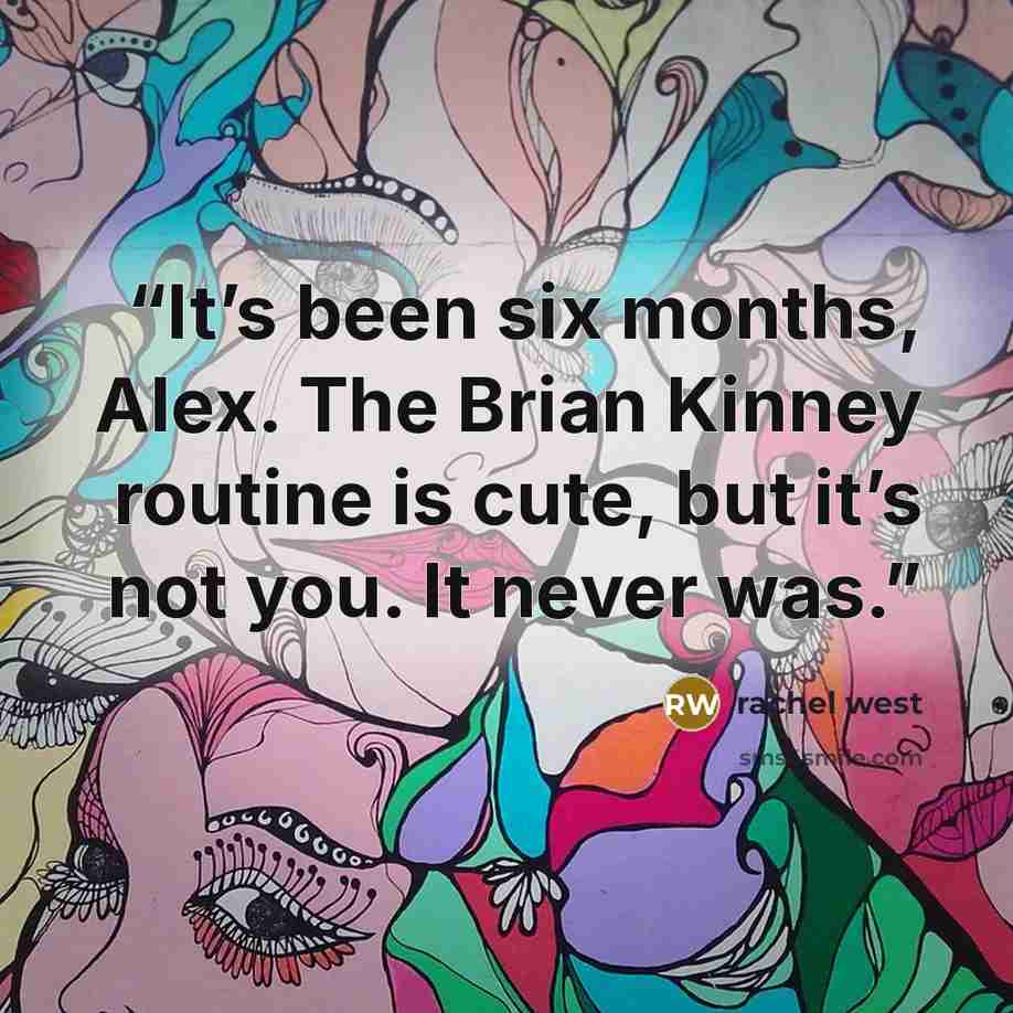 “It’s been six months, Alex. The Brian Kinney routine is cute, but it’s not you. It never was.” quote by rachel west