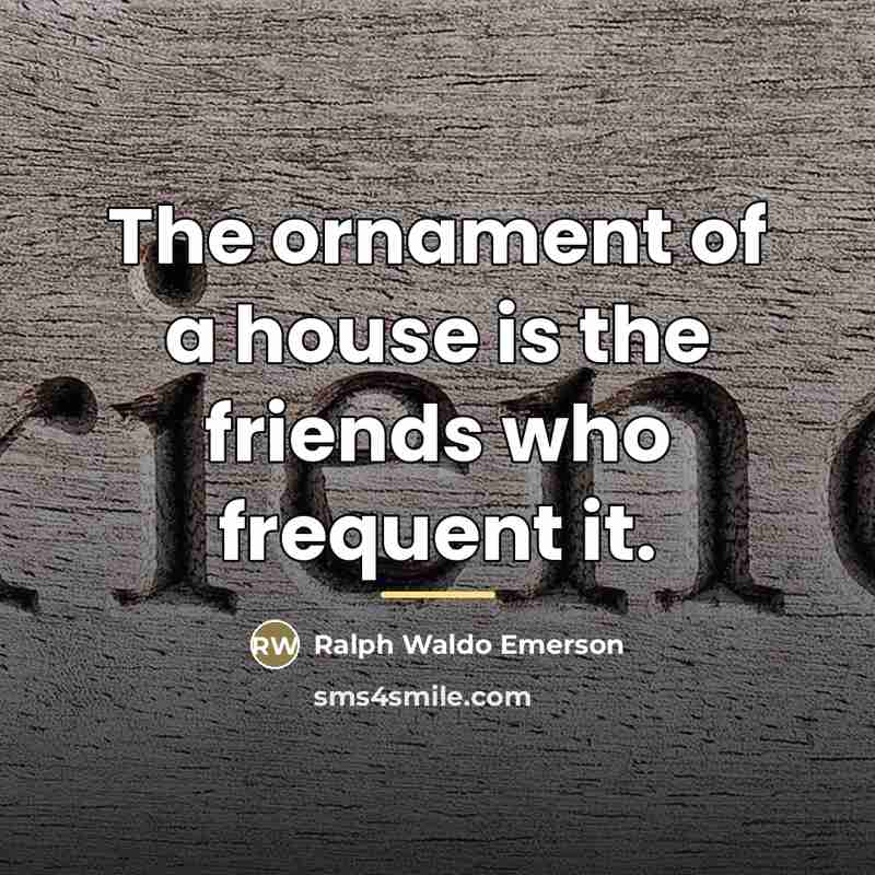 “The ornament of a house is the friends who frequent…” quote by Ralph Waldo Emerson