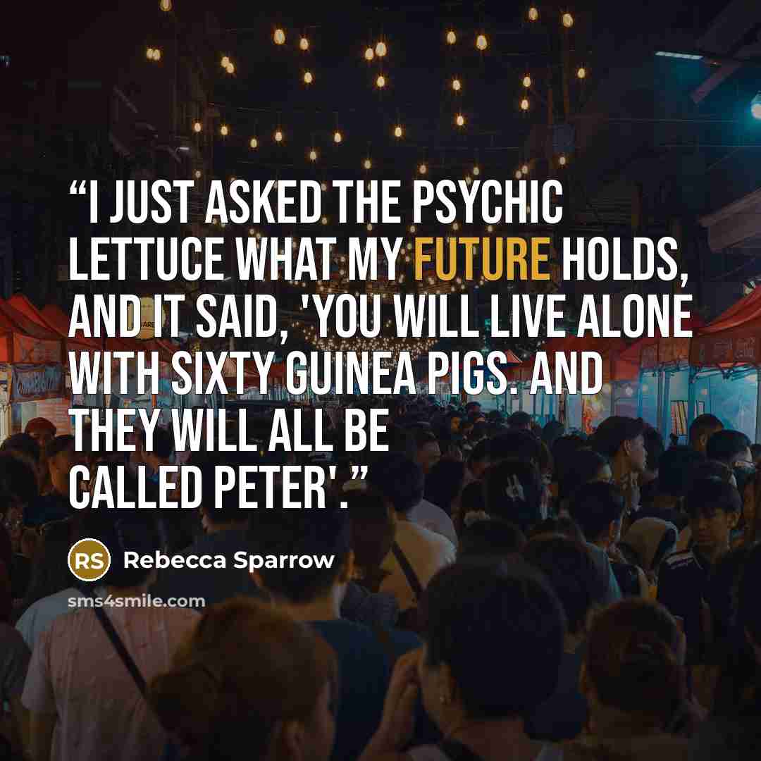“I just asked the Psychic Lettuce what my future holds, and it said, 'You will live alone with sixty guinea pigs. And they will all be called Peter'.” quote by Rebecca Sparrow