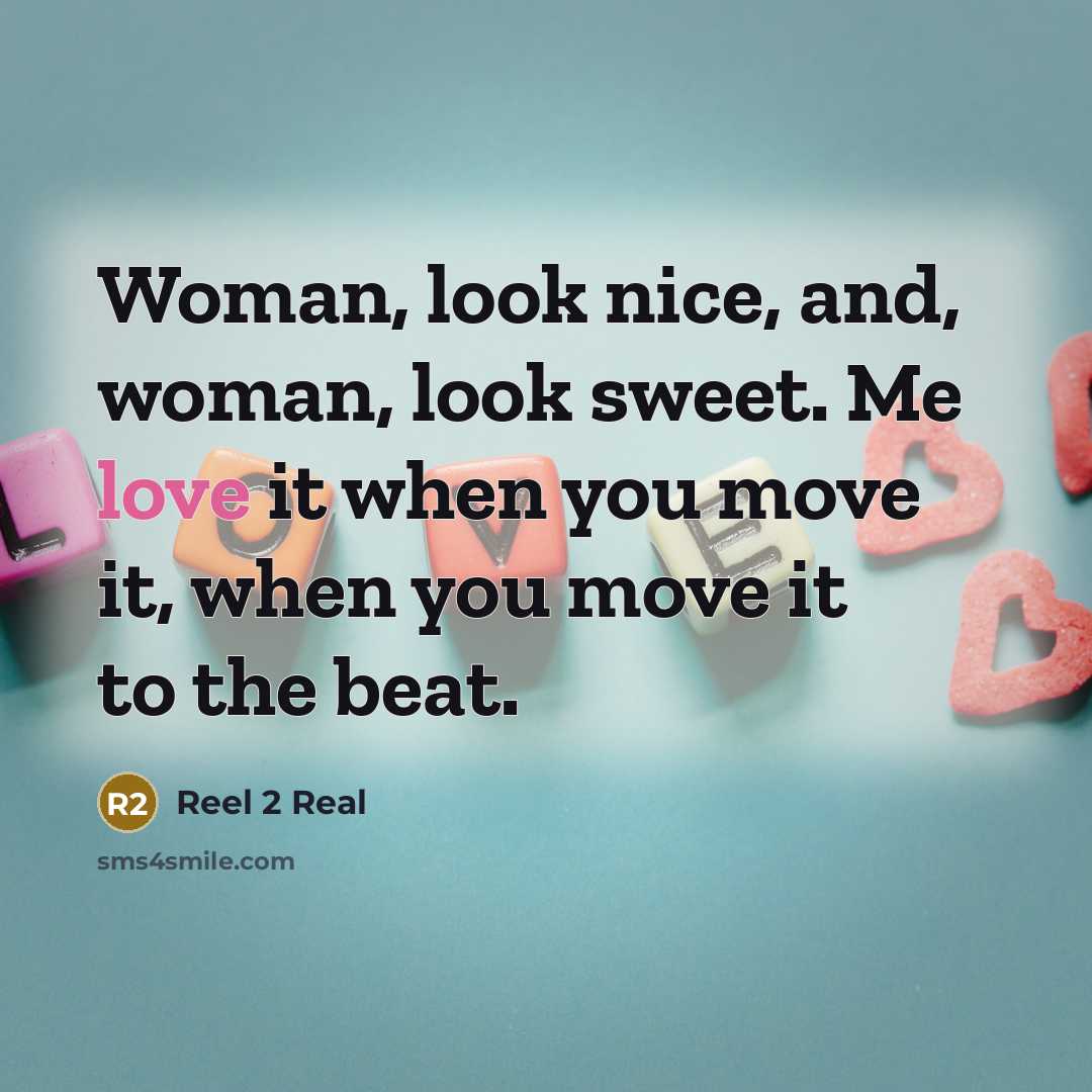 “Woman, look nice, and, woman, look sweet. Me love it when you move it, when you move it to the beat.” quote by Reel 2 Real