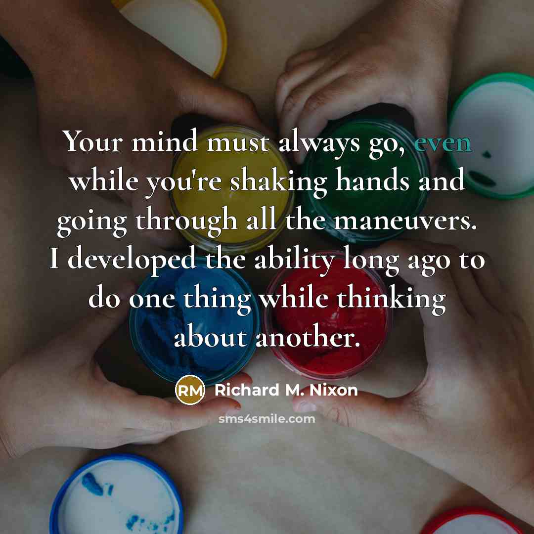“Your mind must always go, even while you're shaking hands…” quote by Richard M. Nixon