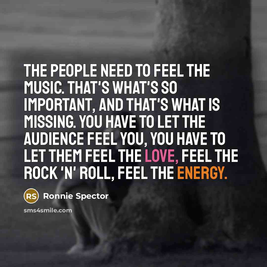 “The people need to feel the music. That's what's so important, and that's what is missing. You have to let the audience feel you, you have to let them feel the love, feel the rock 'n' roll, feel the energy.” quote by Ronnie Spector