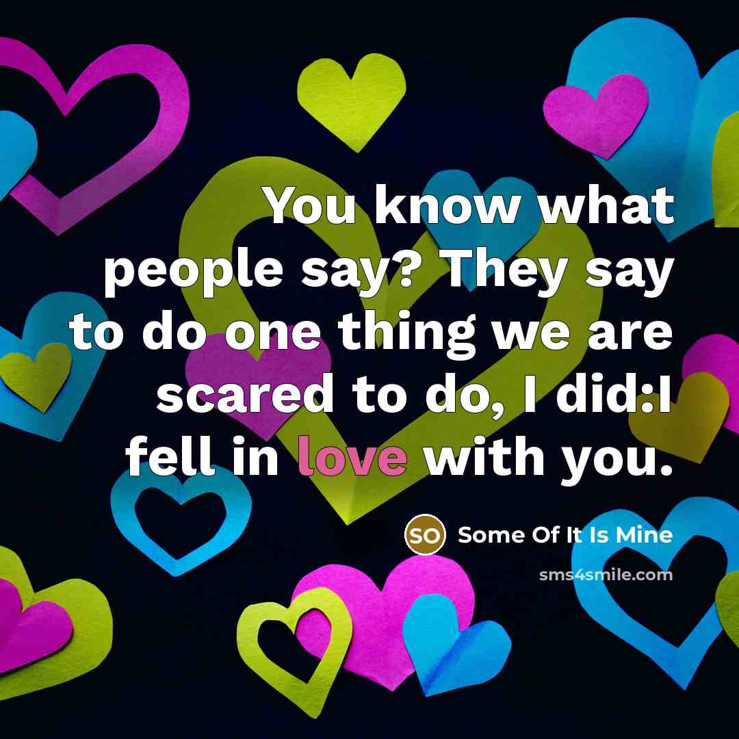 “You know what people say? They say to do one thing we are scared to do, I did:I fell in love with you.” quote by Some Of It Is Mine