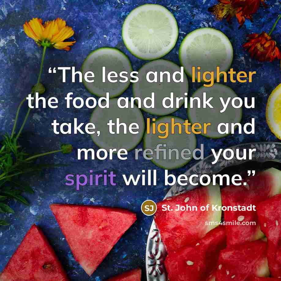 “The less and lighter the food and drink you take, the lighter and more refined your spirit will become.” quote by St. John of Kronstadt