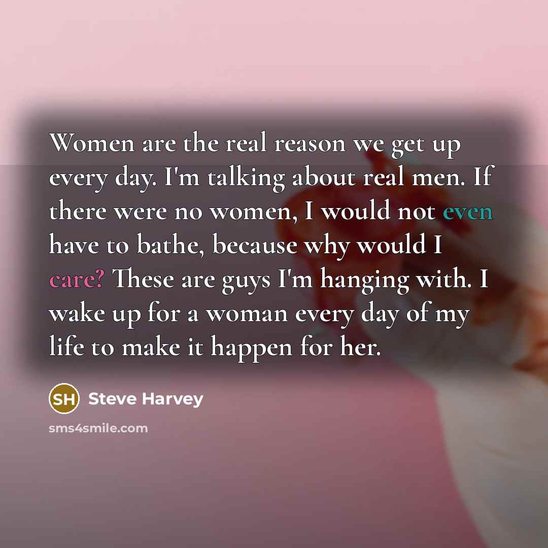 “Women are the real reason we get up every day.…” quote by Steve Harvey
