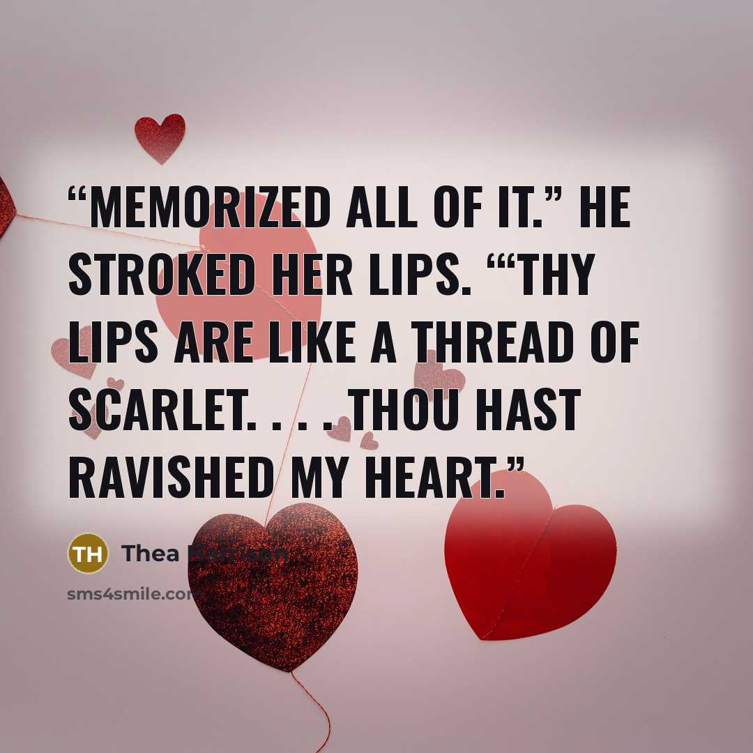 “memorized all of it.” He stroked her lips. “‘Thy lips are like a thread of scarlet. . . . Thou hast ravished my heart.” quote by Thea Harrison