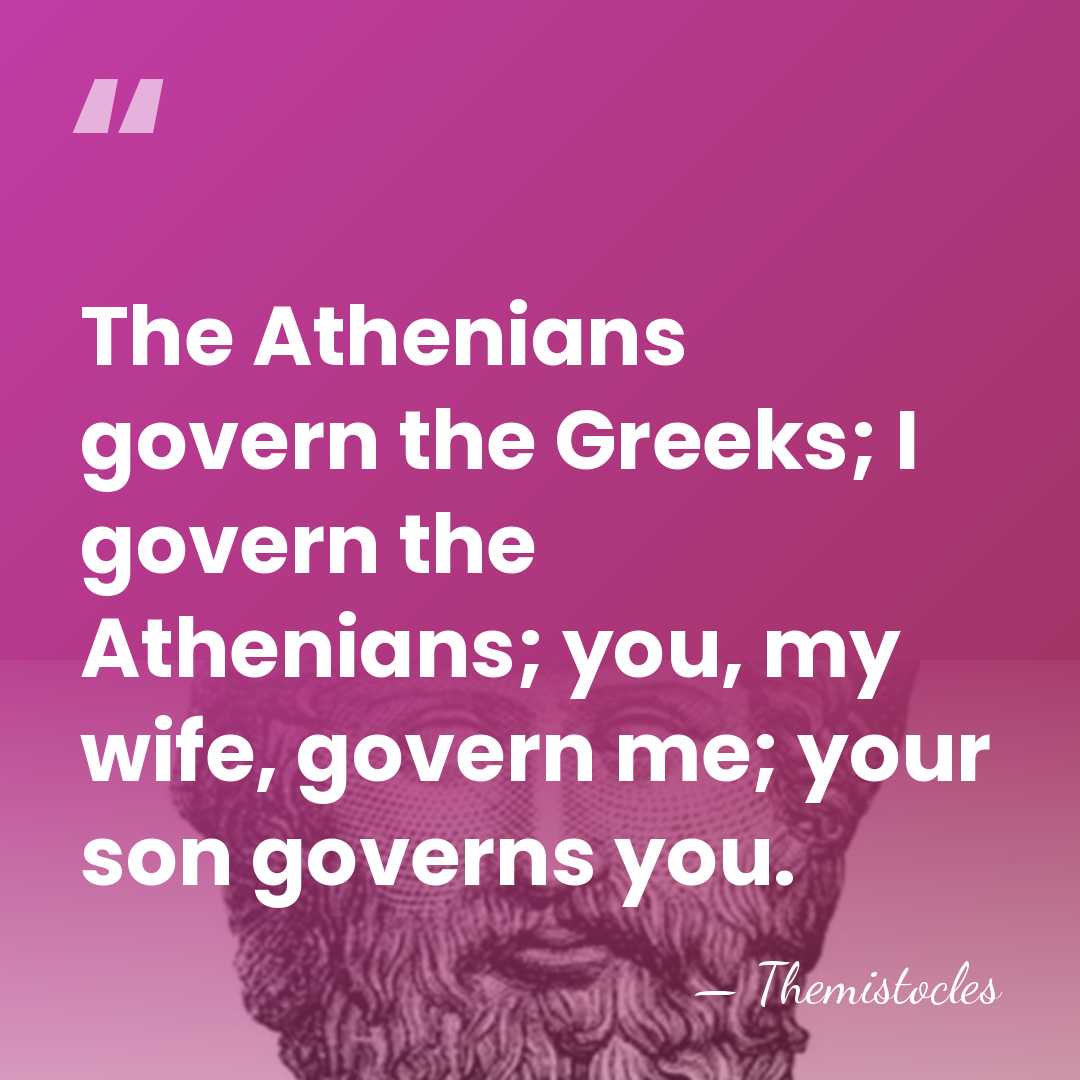 The Athenians govern the Greeks; I govern the Athenians; you, my wife,&hellip; - Themistocles