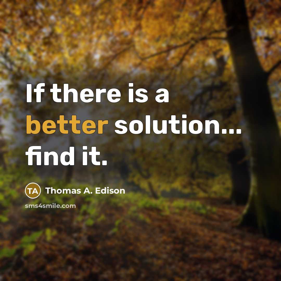 “If there is a better solution... find it.” quote by Thomas A. Edison