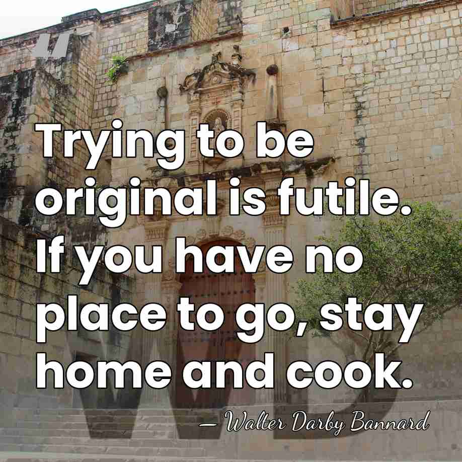 Trying to be original is futile. If you have no place to&hellip; - Walter Darby Bannard