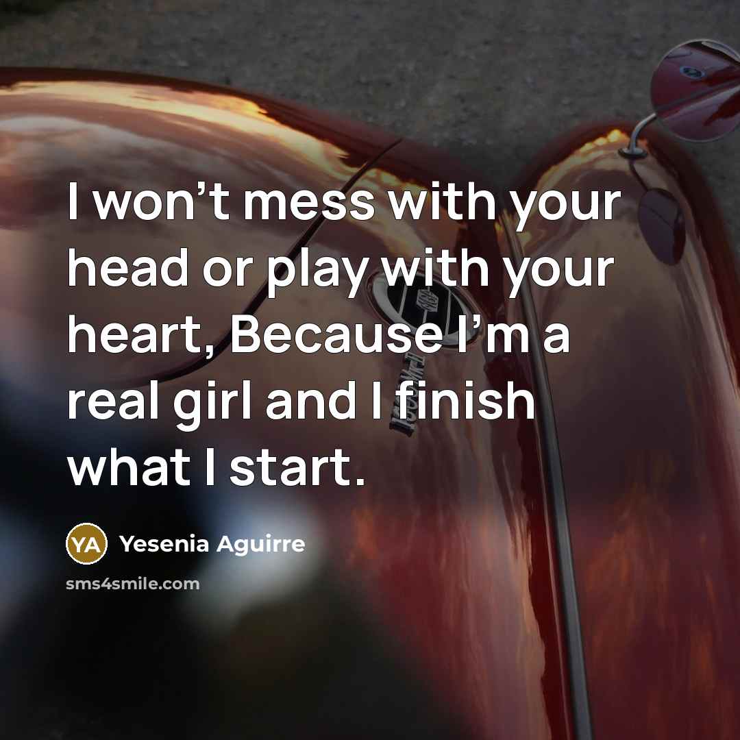 “I won't mess with your head or play with your heart, Because I'm a real girl and I finish what I start.” quote by Yesenia Aguirre